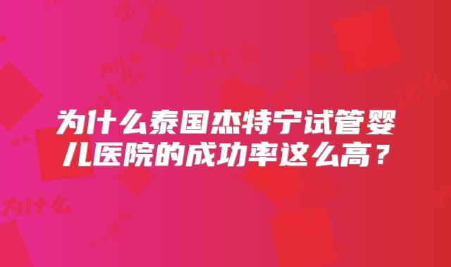 为什么泰国杰特宁试管婴儿医院的成功率这么高？