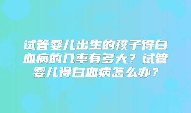 试管婴儿出生的孩子得白血病的几率有多大？试管婴儿得白血病怎么办？