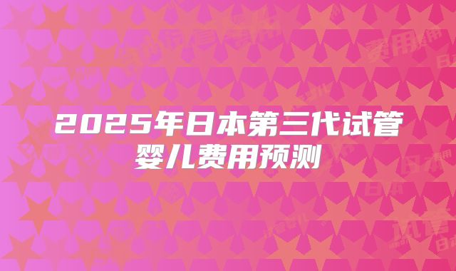 2025年日本第三代试管婴儿费用预测