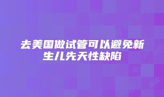 去美国做试管可以避免新生儿先天性缺陷