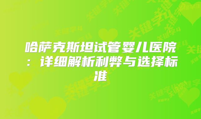 哈萨克斯坦试管婴儿医院：详细解析利弊与选择标准
