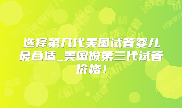 选择第几代美国试管婴儿最合适_美国做第三代试管价格！