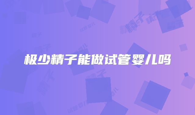 极少精子能做试管婴儿吗