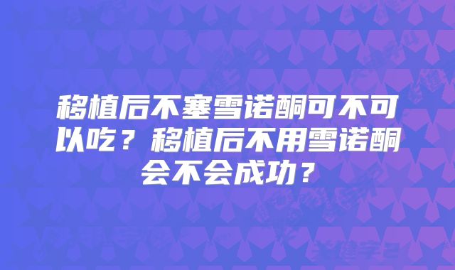 移植后不塞雪诺酮可不可以吃？移植后不用雪诺酮会不会成功？