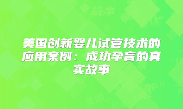 美国创新婴儿试管技术的应用案例：成功孕育的真实故事