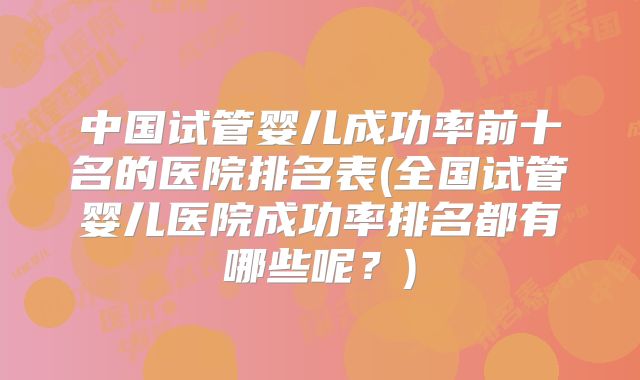 中国试管婴儿成功率前十名的医院排名表(全国试管婴儿医院成功率排名都有哪些呢?)