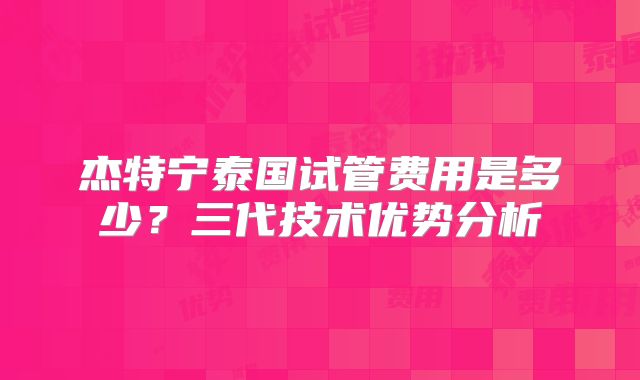 杰特宁泰国试管费用是多少？三代技术优势分析