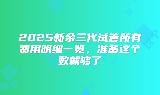 2025新余三代试管所有费用明细一览，准备这个数就够了