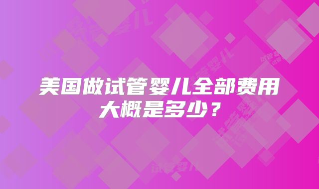 美国做试管婴儿全部费用大概是多少？