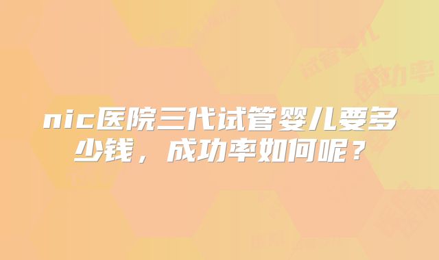 nic医院三代试管婴儿要多少钱,成功率如何呢?