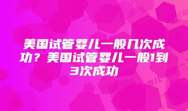 美国试管婴儿一般几次成功？美国试管婴儿一般1到3次成功