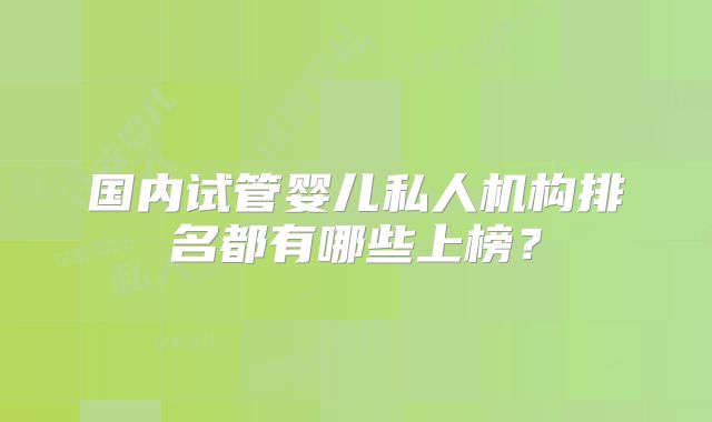 国内试管婴儿私人机构排名都有哪些上榜？