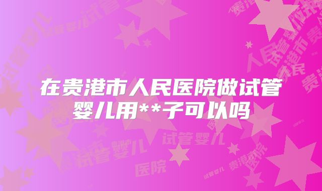 在贵港市人民医院做试管婴儿用**子可以吗
