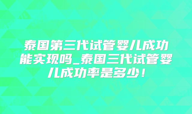 泰国第三代试管婴儿成功能实现吗_泰国三代试管婴儿成功率是多少!