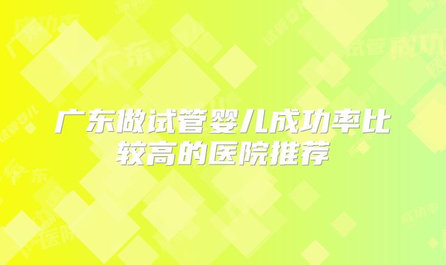 广东做试管婴儿成功率比较高的医院推荐