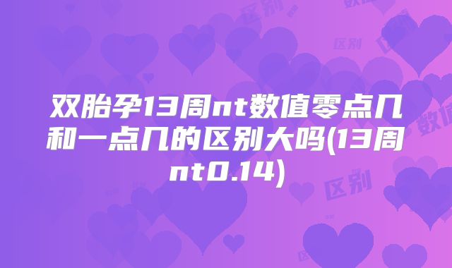 双胎孕13周nt数值零点几和一点几的区别大吗(13周nt0.14)