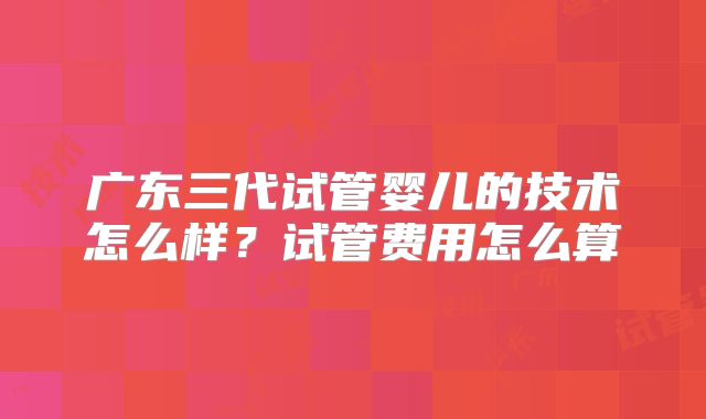 广东三代试管婴儿的技术怎么样？试管费用怎么算