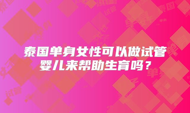 泰国单身女性可以做试管婴儿来帮助生育吗？