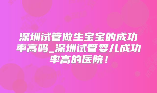 深圳试管做生宝宝的成功率高吗_深圳试管婴儿成功率高的医院！