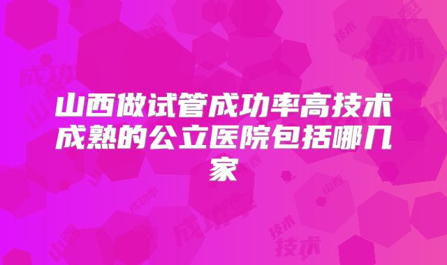 山西做试管成功率高技术成熟的公立医院包括哪几家