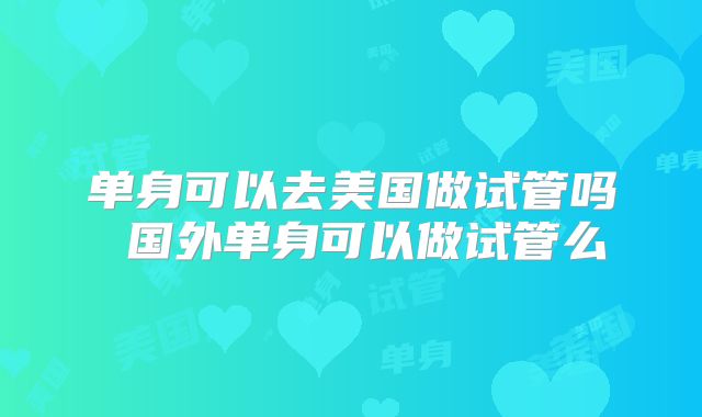 单身可以去美国做试管吗 国外单身可以做试管么