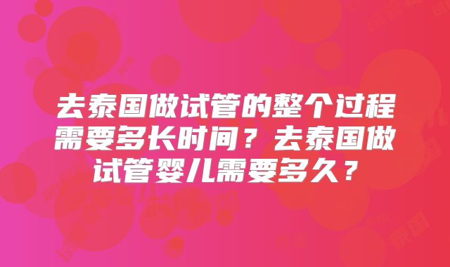 去泰国做试管的整个过程需要多长时间?去泰国做试管婴儿需要多久?