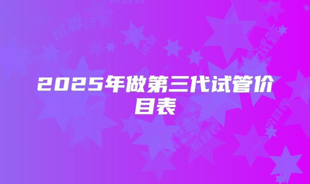 2025年做第三代试管价目表