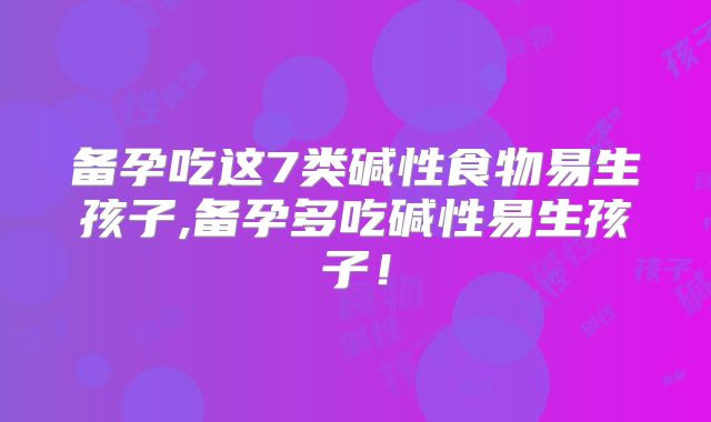 备孕吃这7类碱性食物易生孩子,备孕多吃碱性易生孩子！