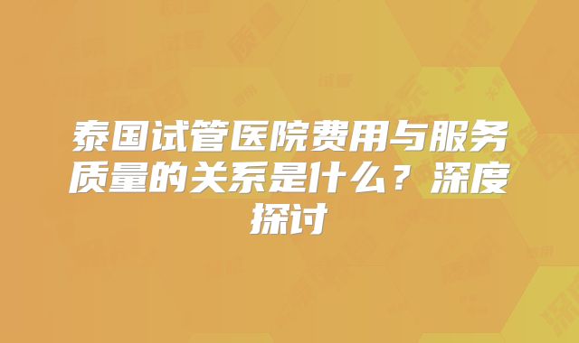 泰国试管医院费用与服务质量的关系是什么？深度探讨