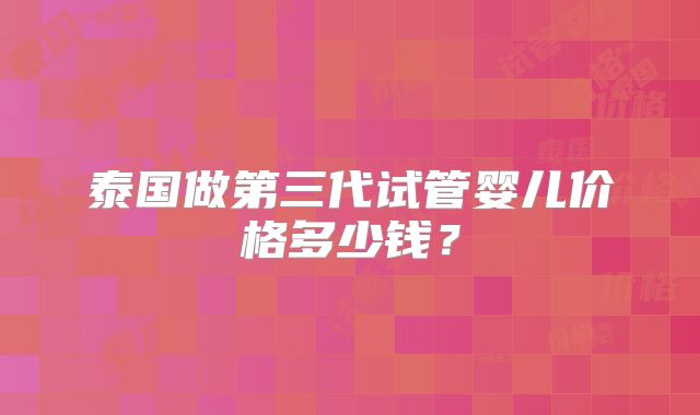 泰国做第三代试管婴儿价格多少钱？