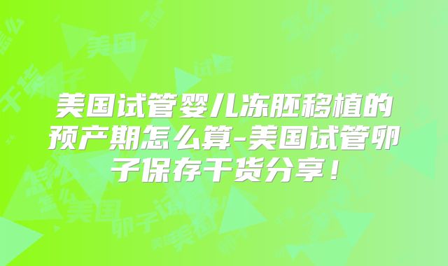 美国试管婴儿冻胚移植的预产期怎么算-美国试管卵子保存干货分享！