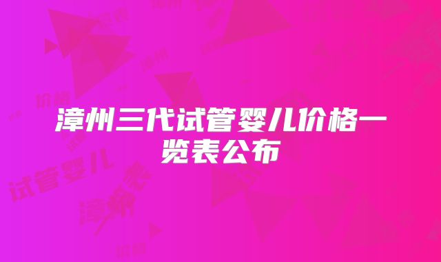 漳州三代试管婴儿价格一览表公布