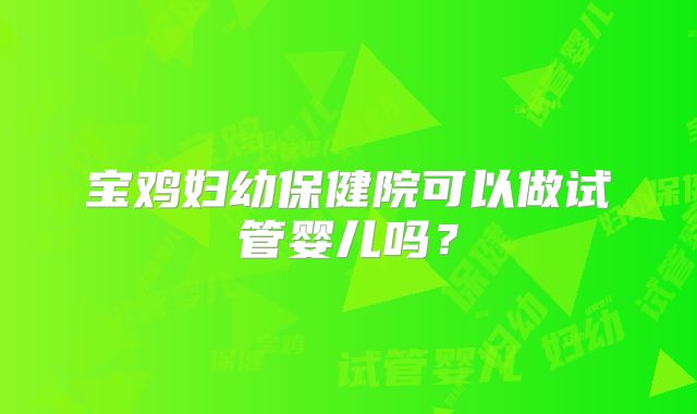宝鸡妇幼保健院可以做试管婴儿吗？