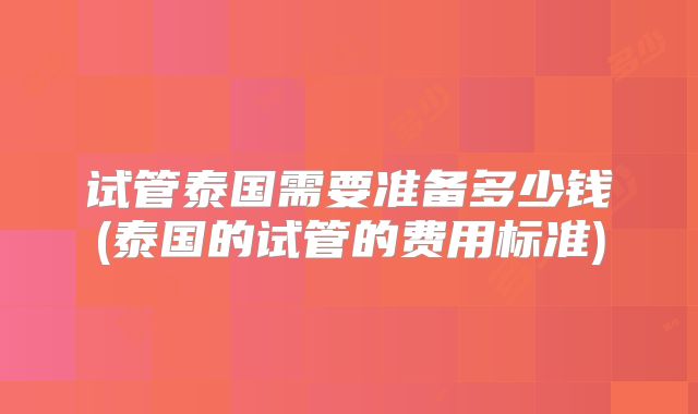 试管泰国需要准备多少钱(泰国的试管的费用标准)