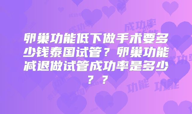 卵巢功能低下做手术要多少钱泰国试管？卵巢功能减退做试管成功率是多少？？