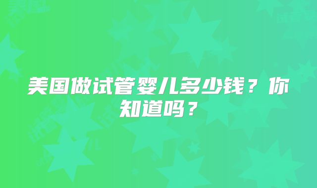 美国做试管婴儿多少钱？你知道吗？
