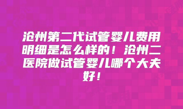 沧州第二代试管婴儿费用明细是怎么样的！沧州二医院做试管婴儿哪个大夫好！