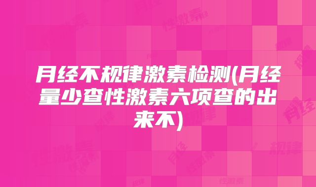 月经不规律激素检测(月经量少查性激素六项查的出来不)