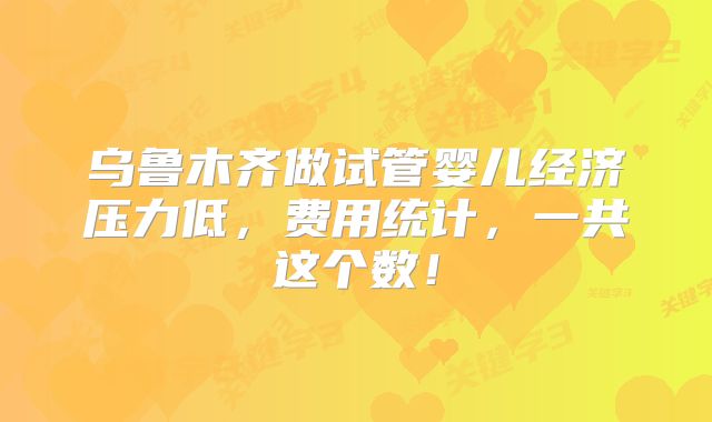 乌鲁木齐做试管婴儿经济压力低，费用统计，一共这个数！