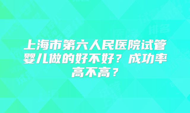 上海市第六人民医院试管婴儿做的好不好？成功率高不高？