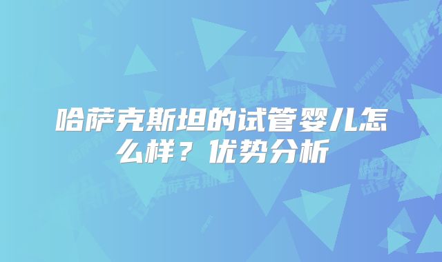哈萨克斯坦的试管婴儿怎么样？优势分析