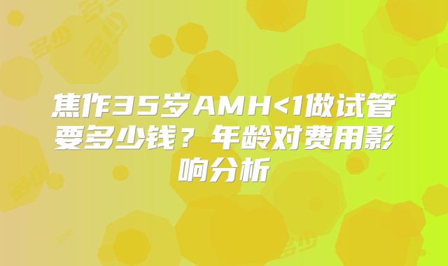 焦作35岁AMH<1做试管要多少钱？年龄对费用影响分析