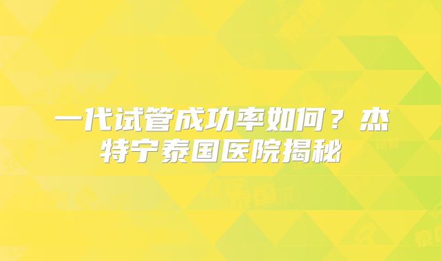 一代试管成功率如何？杰特宁泰国医院揭秘