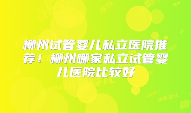 柳州试管婴儿私立医院推荐！柳州哪家私立试管婴儿医院比较好