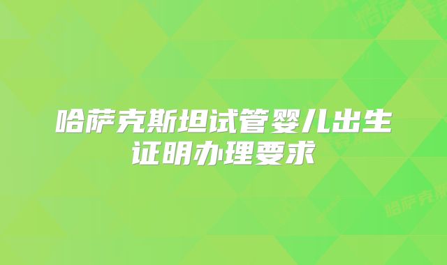 哈萨克斯坦试管婴儿出生证明办理要求