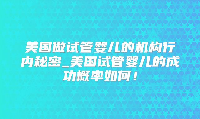 美国做试管婴儿的机构行内秘密_美国试管婴儿的成功概率如何！