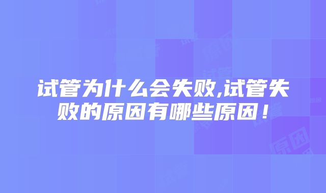 试管为什么会失败,试管失败的原因有哪些原因！