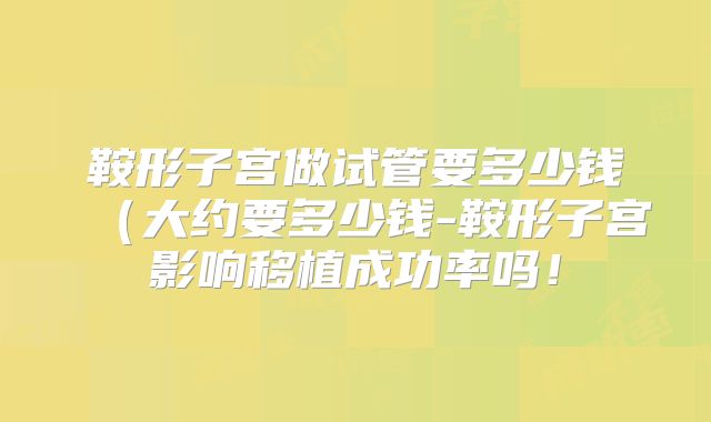 鞍形子宫做试管要多少钱(大约要多少钱-鞍形子宫影响移植成功率吗!