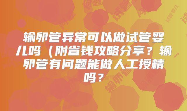 输卵管异常可以做试管婴儿吗（附省钱攻略分享？输卵管有问题能做人工授精吗？