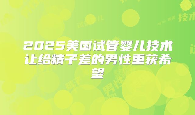 2025美国试管婴儿技术让给精子差的男性重获希望